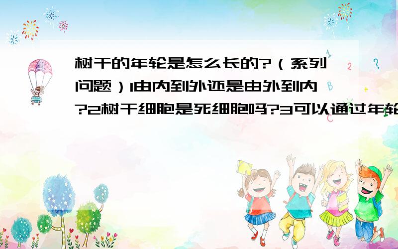 树干的年轮是怎么长的?（系列问题）1由内到外还是由外到内?2树干细胞是死细胞吗?3可以通过年轮宽窄来判断这年树的生长状况吗?4如果是由外到内长的,那么外圈还随着内圈的出现而变细变