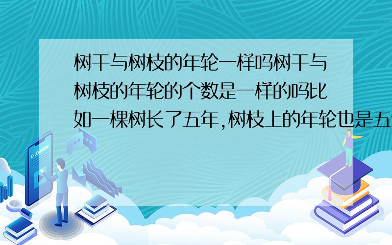 树干与树枝的年轮一样吗树干与树枝的年轮的个数是一样的吗比如一棵树长了五年,树枝上的年轮也是五个吗?