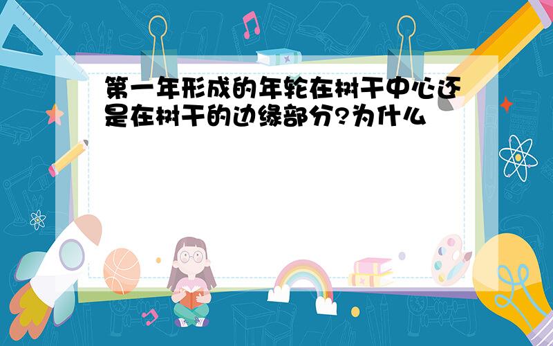 第一年形成的年轮在树干中心还是在树干的边缘部分?为什么