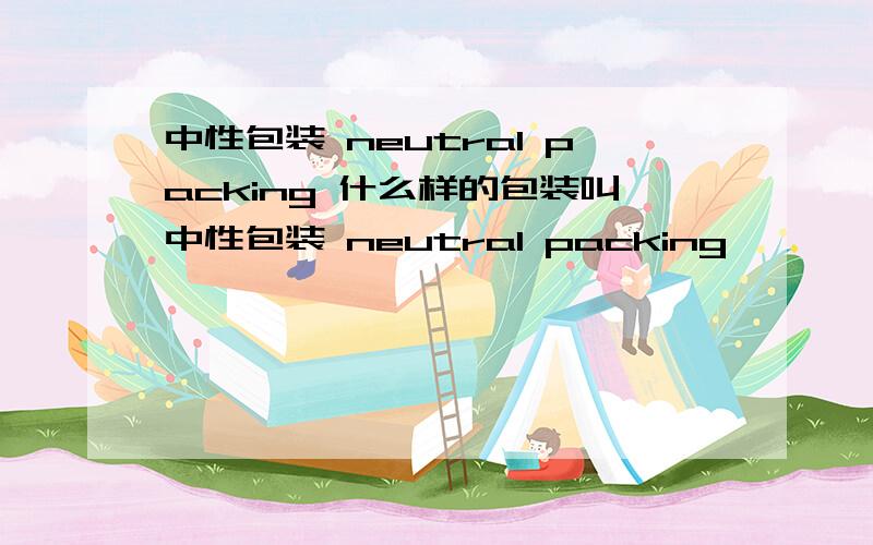 中性包装 neutral packing 什么样的包装叫中性包装 neutral packing