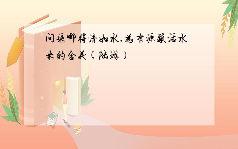 问渠哪得清如水,为有源头活水来的含义(陆游）