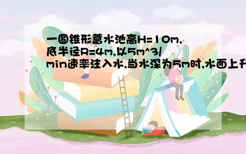 一圆锥形蓄水池高H=10m,底半径R=4m,以5m^3/min速率注入水,当水深为5m时,水面上升速率