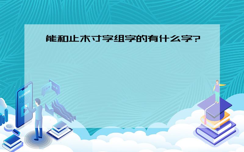 能和止木寸字组字的有什么字?