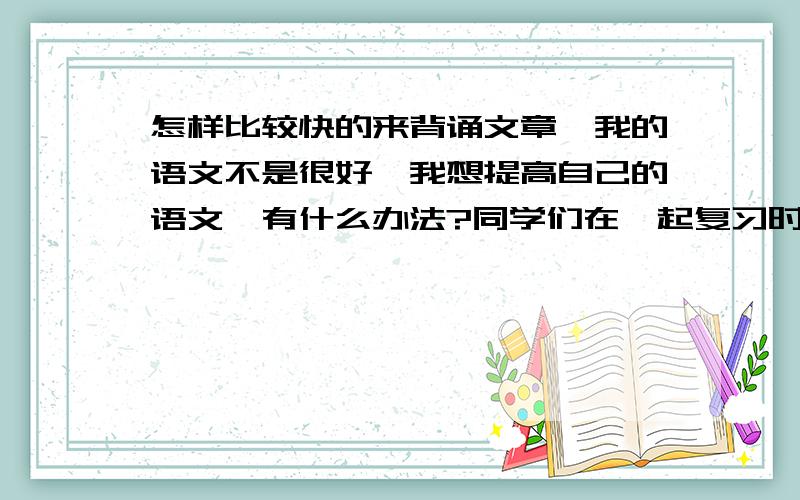 怎样比较快的来背诵文章,我的语文不是很好,我想提高自己的语文,有什么办法?同学们在一起复习时可以用什么方法复习？