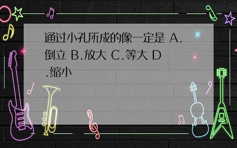 通过小孔所成的像一定是 A.倒立 B.放大 C.等大 D.缩小