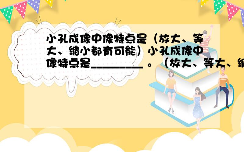 小孔成像中像特点是（放大、等大、缩小都有可能）小孔成像中像特点是_________ 。（放大、等大、缩小都有可能）