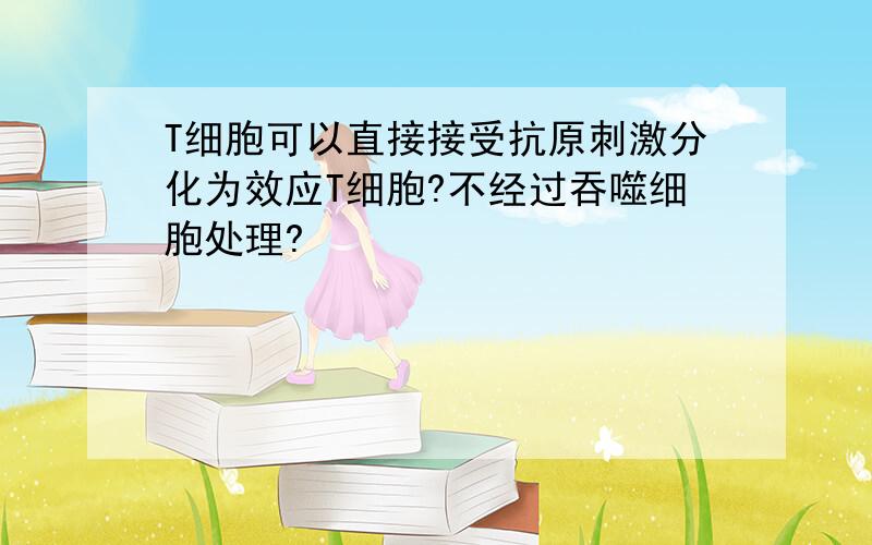 T细胞可以直接接受抗原刺激分化为效应T细胞?不经过吞噬细胞处理?