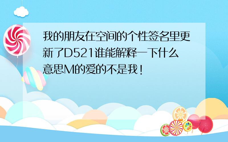 我的朋友在空间的个性签名里更新了D521谁能解释一下什么意思M的爱的不是我!