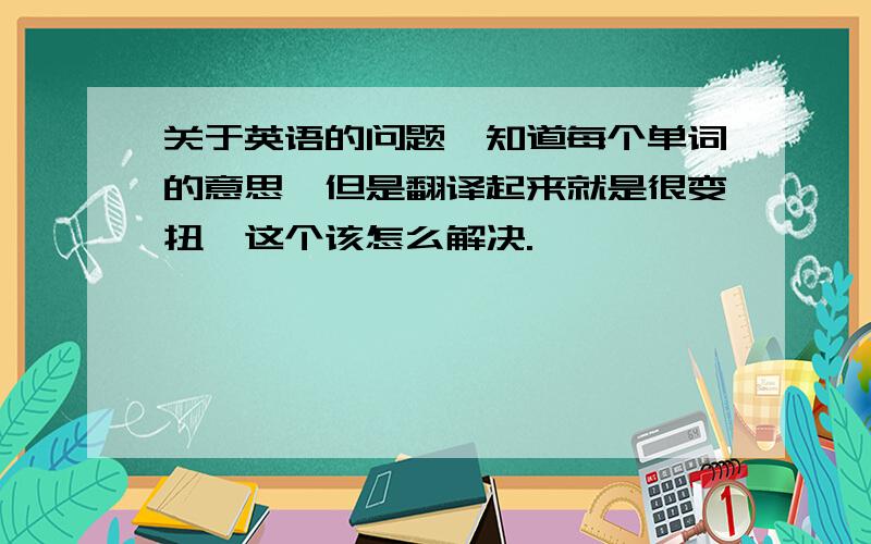 关于英语的问题,知道每个单词的意思,但是翻译起来就是很变扭,这个该怎么解决.