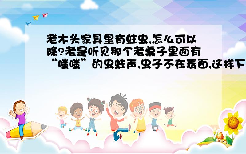 老木头家具里有蛀虫,怎么可以除?老是听见那个老桌子里面有“嗤嗤”的虫蛀声,虫子不在表面,这样下去桌子不是要被吃没了吗?是杉木!难道要抓只啄木鸟来吗……