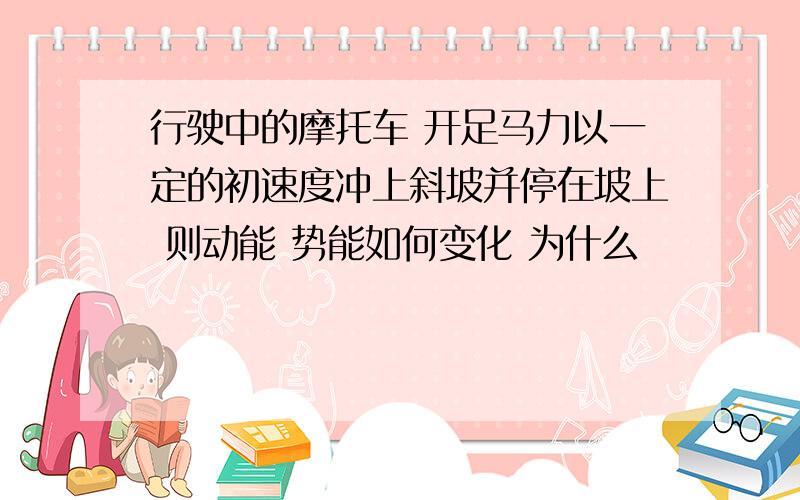 行驶中的摩托车 开足马力以一定的初速度冲上斜坡并停在坡上 则动能 势能如何变化 为什么