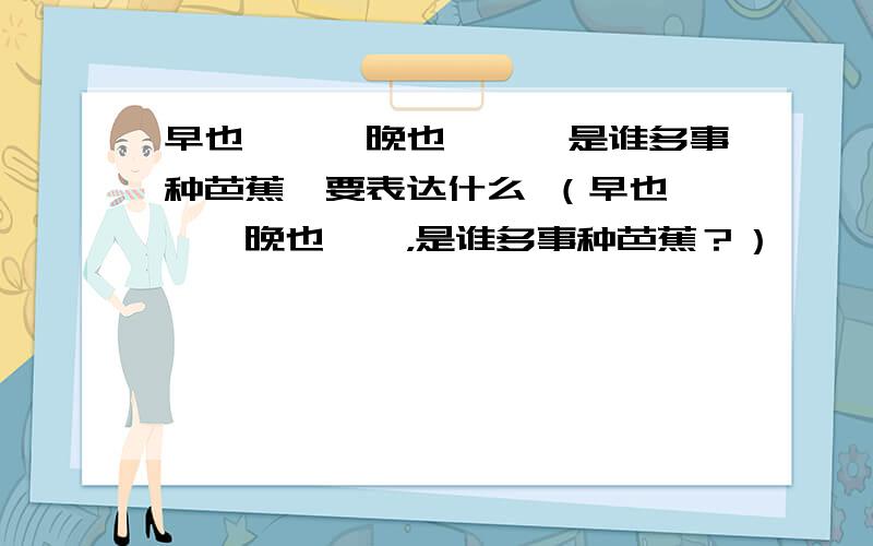 早也潇潇,晚也潇潇,是谁多事种芭蕉,要表达什么 （早也潇潇,晚也潇潇，是谁多事种芭蕉？）