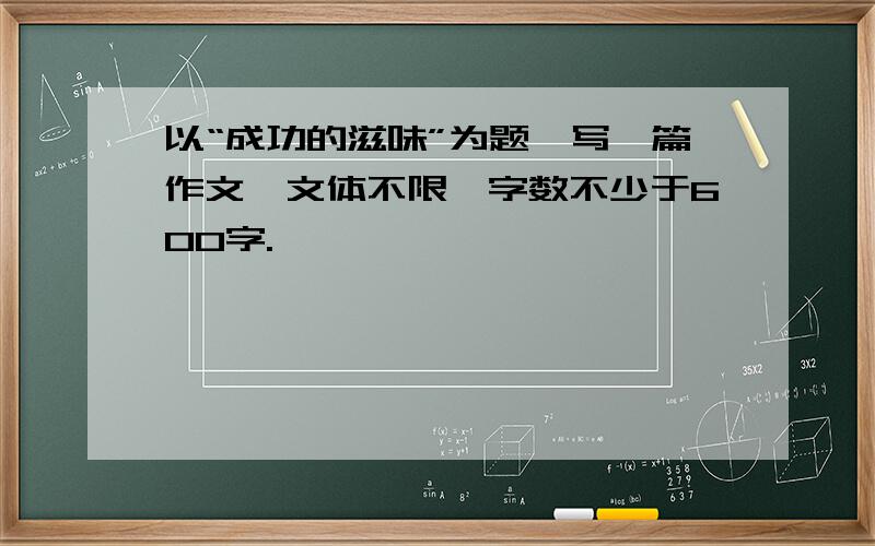 以“成功的滋味”为题,写一篇作文,文体不限,字数不少于600字.