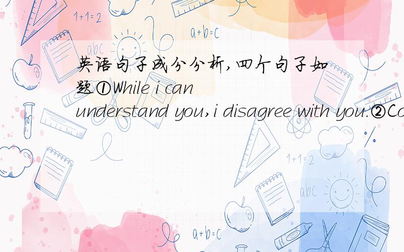 英语句子成分分析,四个句子如题①While i can understand you,i disagree with you.②Could you help me look up the word in the dictionary when it is convient for you.③It is.said that drinking eight glasses of water everyday is good for o