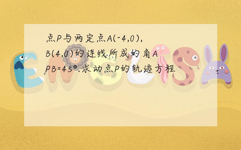 点P与两定点A(-4,0),B(4,0)的连线所成的角APB=45°.求动点P的轨迹方程