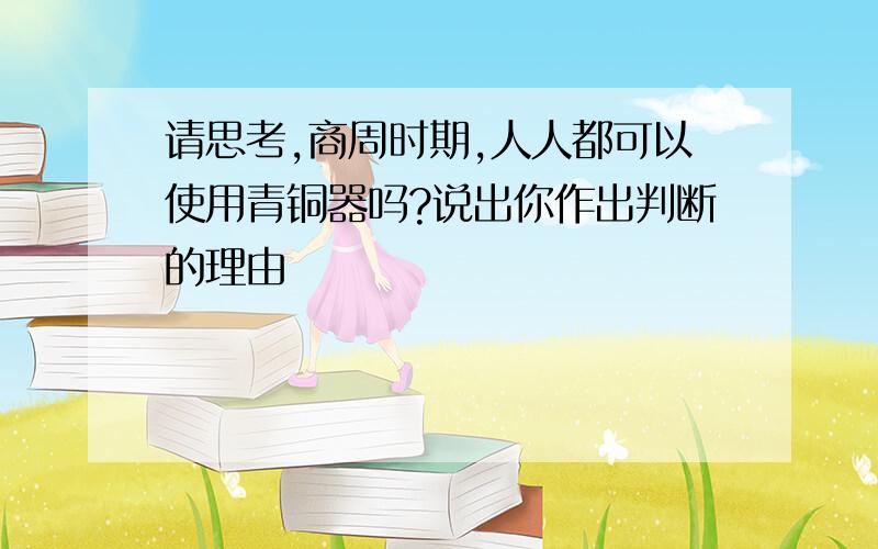 请思考,商周时期,人人都可以使用青铜器吗?说出你作出判断的理由