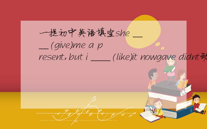 一提初中英语填空she ____(give)me a present,but i ____(like)it nowgave didnt动词为什么用过去试啊用 give dont 不行吗