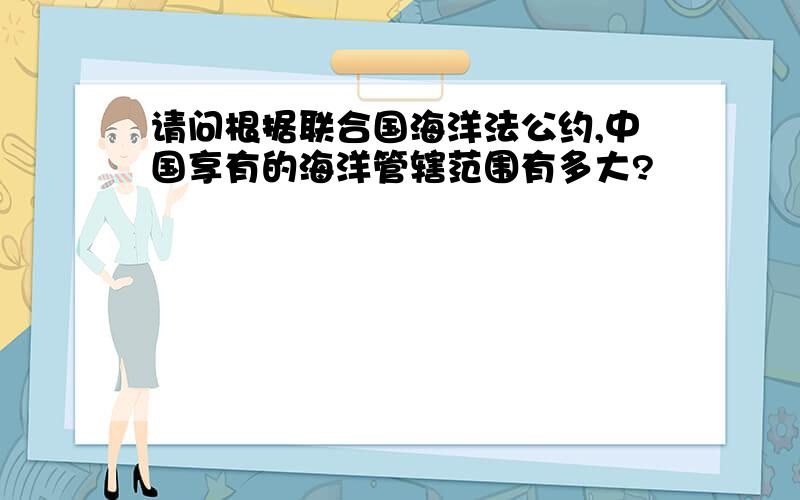 请问根据联合国海洋法公约,中国享有的海洋管辖范围有多大?