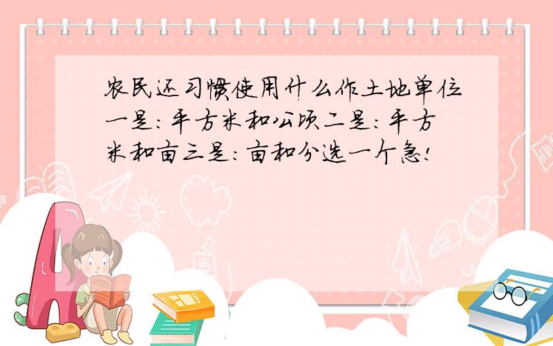 农民还习惯使用什么作土地单位一是：平方米和公顷二是：平方米和亩三是:亩和分选一个急!