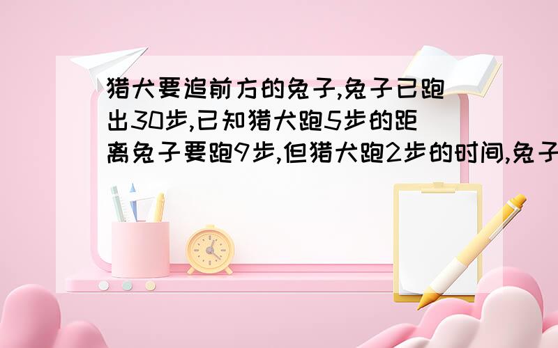 猎犬要追前方的兔子,兔子已跑出30步,已知猎犬跑5步的距离兔子要跑9步,但猎犬跑2步的时间,兔子要跑3步.问：猎犬要跑多少步才能追上兔子?