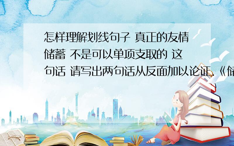 怎样理解划线句子 真正的友情储蓄 不是可以单项支取的 这句话 请写出两句话从反面加以论证.《储蓄人生》的