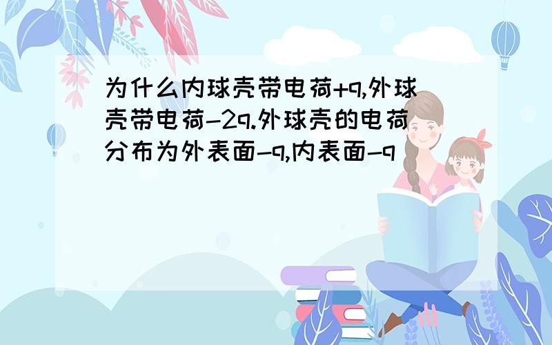 为什么内球壳带电荷+q,外球壳带电荷-2q.外球壳的电荷分布为外表面-q,内表面-q