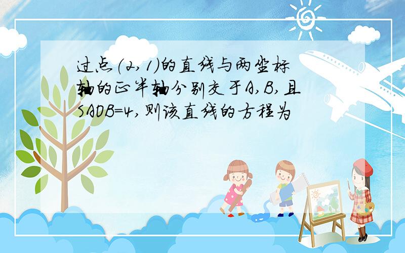 过点(2,1)的直线与两坐标轴的正半轴分别交于A,B,且SAOB=4,则该直线的方程为