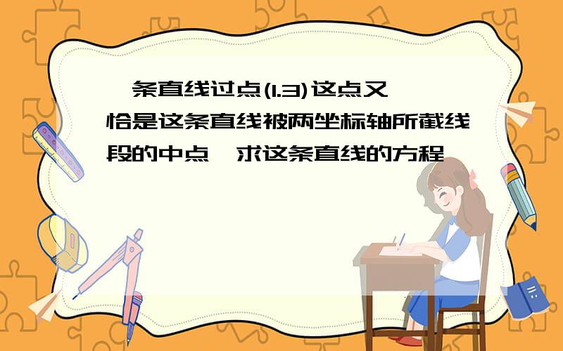 一条直线过点(1.3)这点又恰是这条直线被两坐标轴所截线段的中点,求这条直线的方程