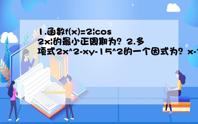 1.函数f(x)=2|cos2x|的最小正周期为？2.多项式2x^2-xy-15^2的一个因式为？x-3y(为什么?)3.函数y=2sinx=1(π/4小于等于x小于等于3π）的值域是？（顺便问下什么是值域）4.函数f(x)=2^x=X^2-3的零点个数为？