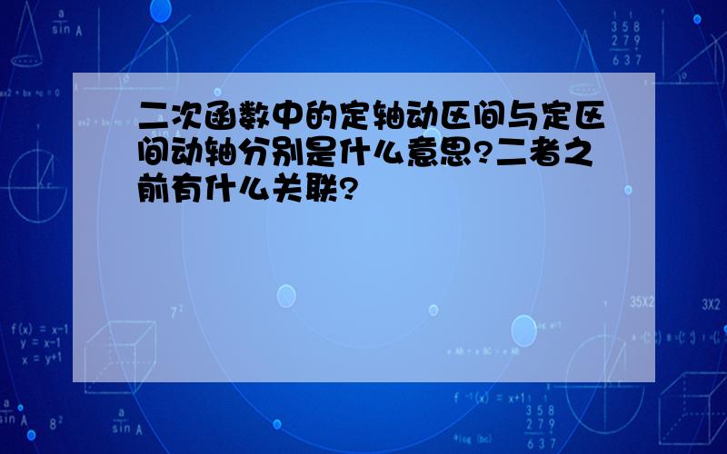 二次函数中的定轴动区间与定区间动轴分别是什么意思?二者之前有什么关联?