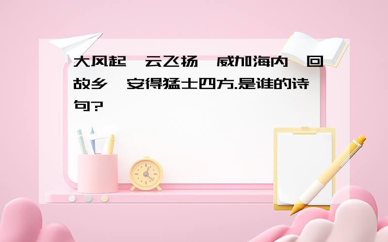 大风起兮云飞扬,威加海内兮回故乡,安得猛士四方.是谁的诗句?