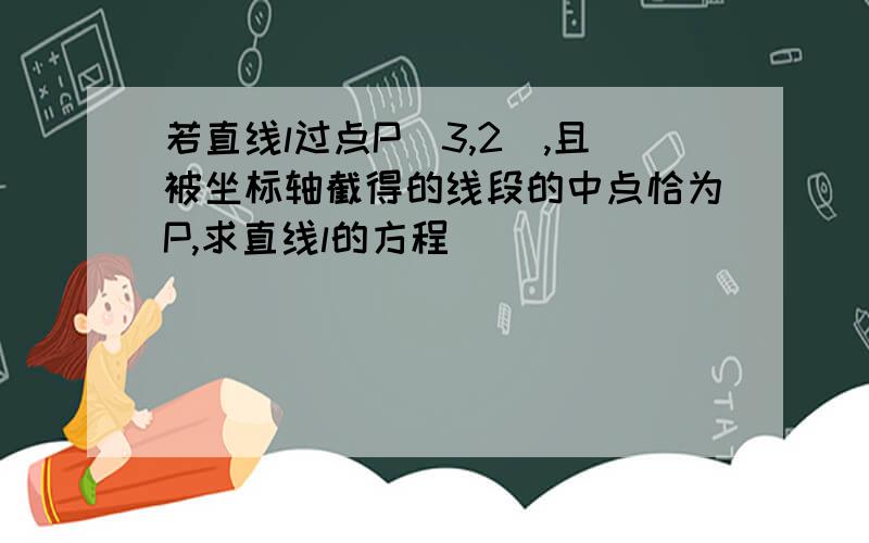 若直线l过点P(3,2),且被坐标轴截得的线段的中点恰为P,求直线l的方程