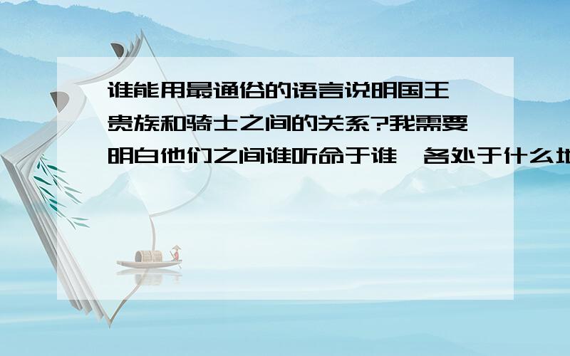 谁能用最通俗的语言说明国王、贵族和骑士之间的关系?我需要明白他们之间谁听命于谁,各处于什么地位,在国家中掌管什么职责.