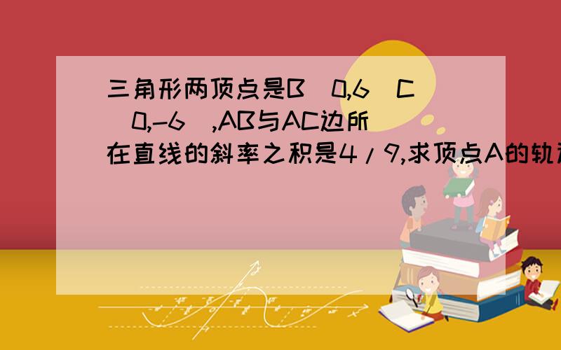 三角形两顶点是B(0,6)C(0,-6),AB与AC边所在直线的斜率之积是4/9,求顶点A的轨迹?方程4x^2+ky^2=4k表示双曲线,求双曲线的虚轴长等于?