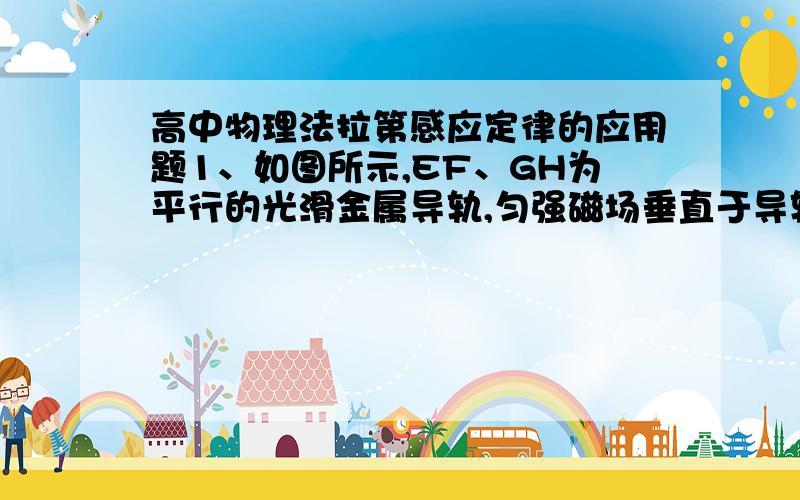 高中物理法拉第感应定律的应用题1、如图所示,EF、GH为平行的光滑金属导轨,匀强磁场垂直于导轨平面,C为电容器,ab为可在EF和GH上滑动的导体横杆,正以速度v匀速向右运动.若突然使电容器两板