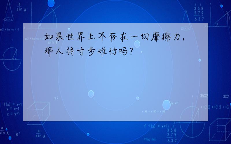 如果世界上不存在一切摩擦力,那人将寸步难行吗?