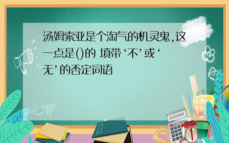 汤姆索亚是个淘气的机灵鬼,这一点是()的 填带‘不’或‘无’的否定词语