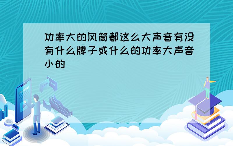 功率大的风筒都这么大声音有没有什么牌子或什么的功率大声音小的