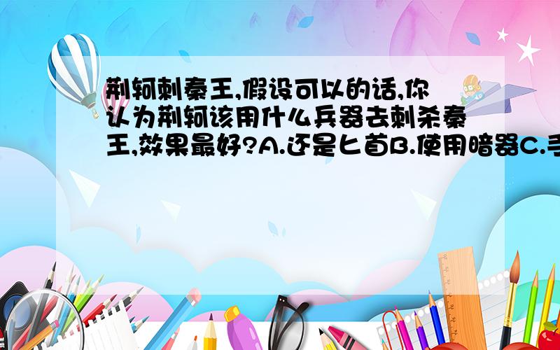 荆轲刺秦王,假设可以的话,你认为荆轲该用什么兵器去刺杀秦王,效果最好?A.还是匕首B.使用暗器C.手枪D.突击步枪E.人肉炸弹F.手枪兼炸弹