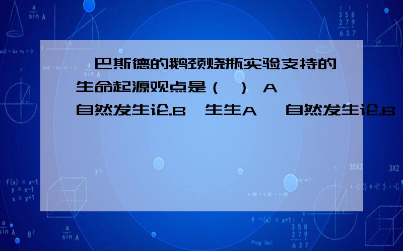 、巴斯德的鹅颈烧瓶实验支持的生命起源观点是（ ） A、 自然发生论.B、生生A、 自然发生论.B、生生论.C、宇宙生命论.D、化学进化论.