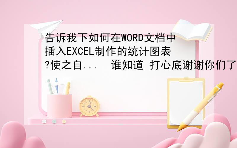 告诉我下如何在WORD文档中插入EXCEL制作的统计图表?使之自...　谁知道 打心底谢谢你们了