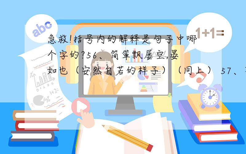 急救!括号内的解释是句子中哪个字的?56、简箪飘屡空,晏如也（安然自若的样子）（同上） 57、不戚戚于贫贱,不汲汲于富贵（忧愁的样子）（心情急切的样子）（同上） 58、水尤清洌（清凉