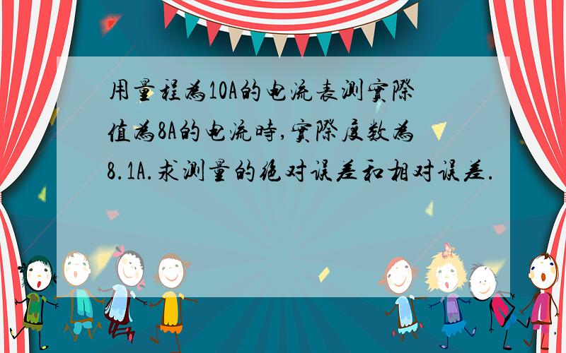 用量程为10A的电流表测实际值为8A的电流时,实际度数为8.1A.求测量的绝对误差和相对误差.