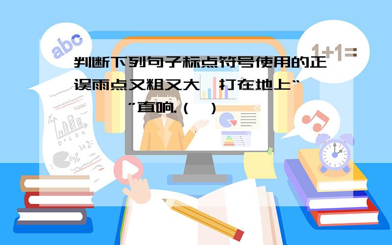 判断下列句子标点符号使用的正误雨点又粗又大,打在地上“啪——啪”直响.（ ）