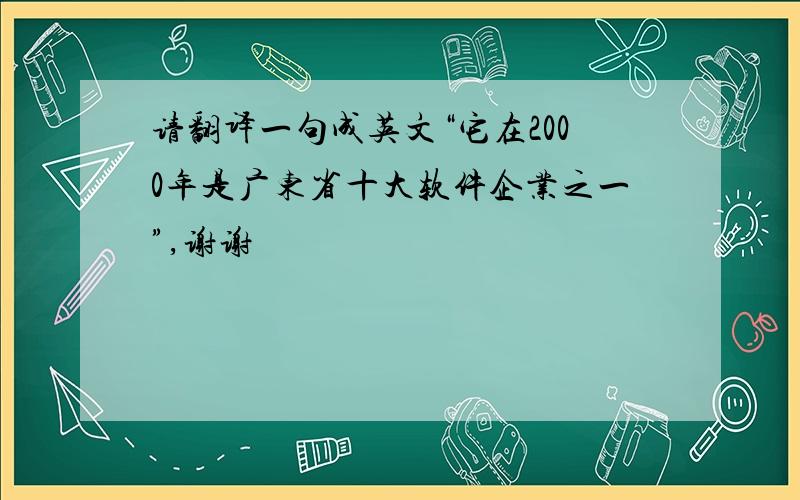 请翻译一句成英文“它在2000年是广东省十大软件企业之一”,谢谢