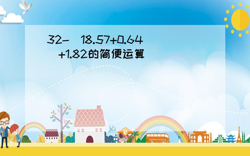 32-(18.57+0.64)+1.82的简便运算