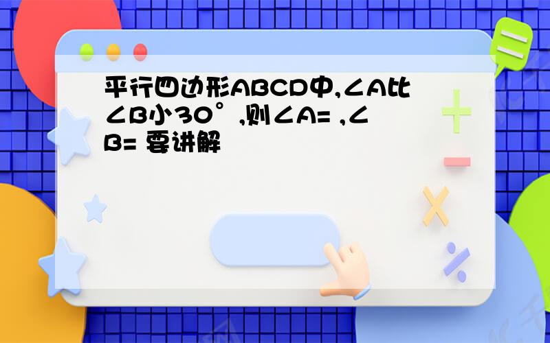 平行四边形ABCD中,∠A比∠B小30°,则∠A= ,∠B= 要讲解