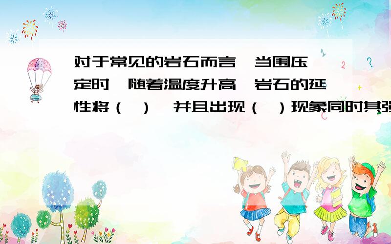 对于常见的岩石而言,当围压一定时,随着温度升高,岩石的延性将（ ）,并且出现（ ）现象同时其强度（ )