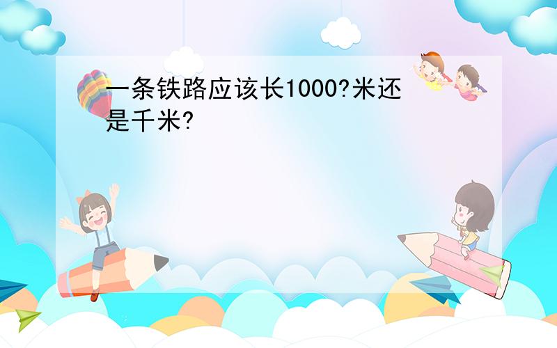 一条铁路应该长1000?米还是千米?