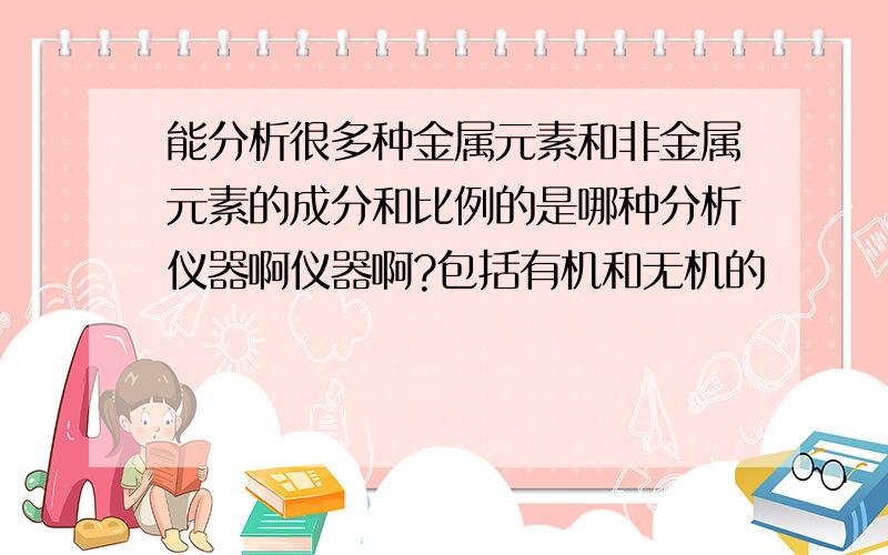 能分析很多种金属元素和非金属元素的成分和比例的是哪种分析仪器啊仪器啊?包括有机和无机的